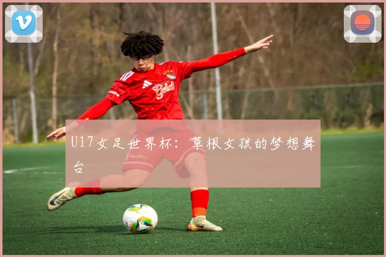 U17女足世界杯：草根女孩的梦想舞台