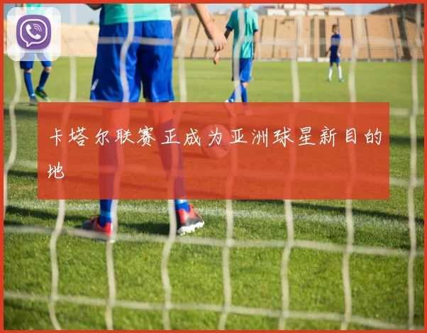 卡塔尔联赛正成为亚洲球星新目的地