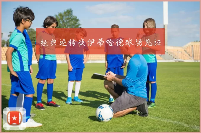 经典逆转夜伊蒂哈德球场见证