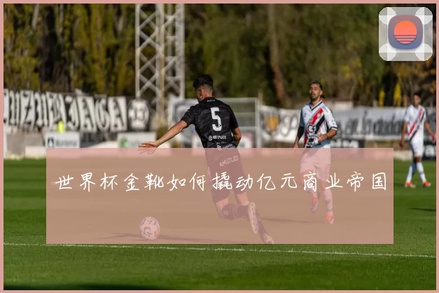 世界杯金靴如何撬动亿元商业帝国