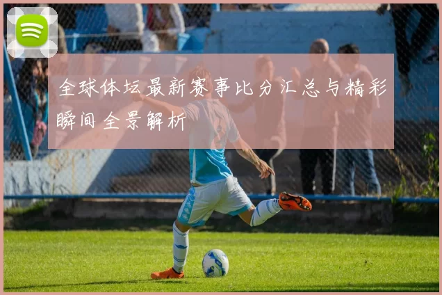 全球体坛最新赛事比分汇总与精彩瞬间全景解析