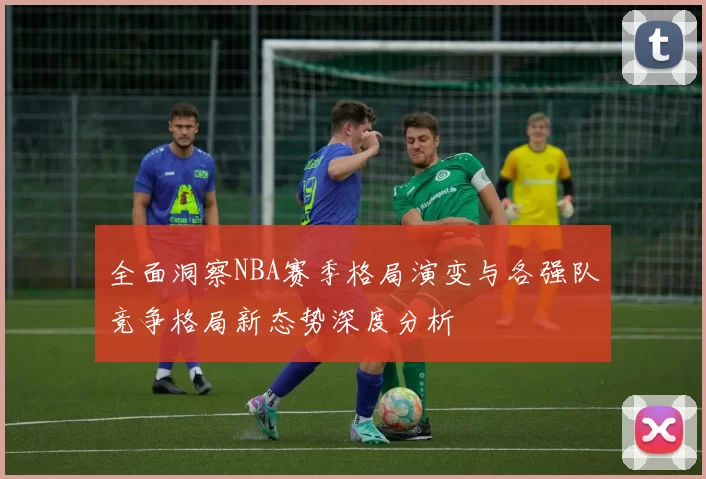 全面洞察NBA赛季格局演变与各强队竞争格局新态势深度分析