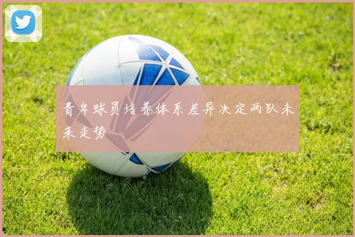 青年球员培养体系差异决定两队未来走势