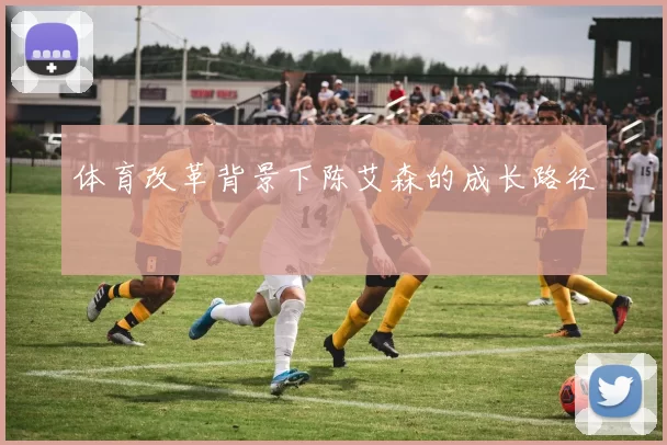 体育改革背景下陈艾森的成长路径
