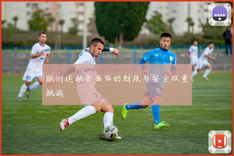 欧洲运动会面临的财政与安全双重挑战
