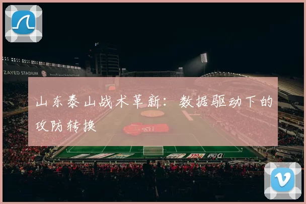 山东泰山战术革新：数据驱动下的攻防转换