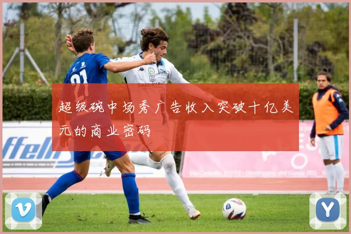 超级碗中场秀广告收入突破十亿美元的商业密码