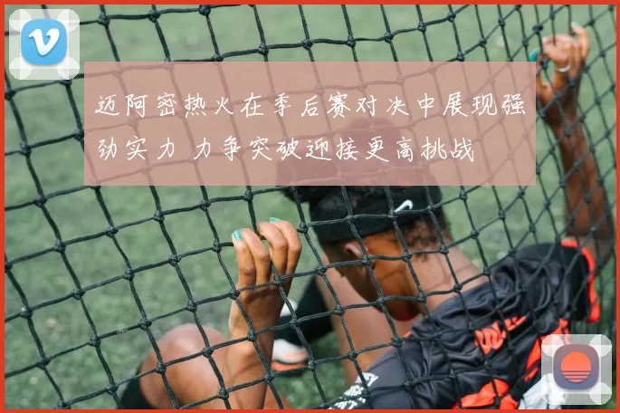 迈阿密热火在季后赛对决中展现强劲实力 力争突破迎接更高挑战