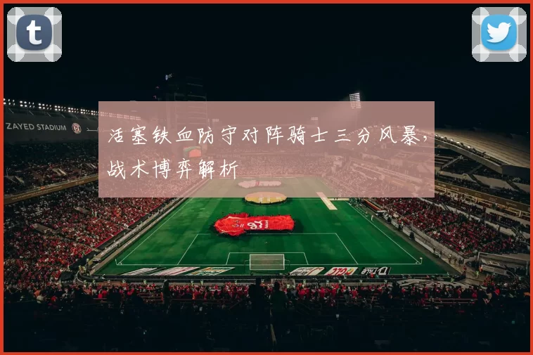 活塞铁血防守对阵骑士三分风暴，战术博弈解析