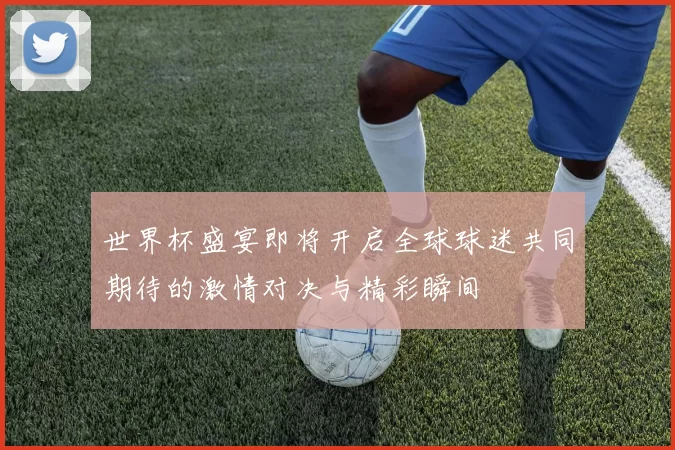 世界杯盛宴即将开启全球球迷共同期待的激情对决与精彩瞬间