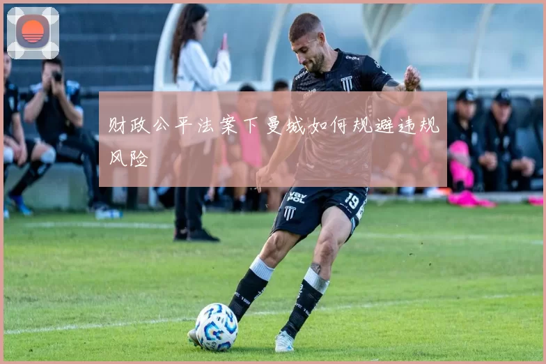 财政公平法案下曼城如何规避违规风险