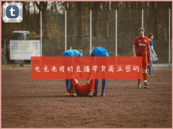 电竞老将的直播带货商业密码