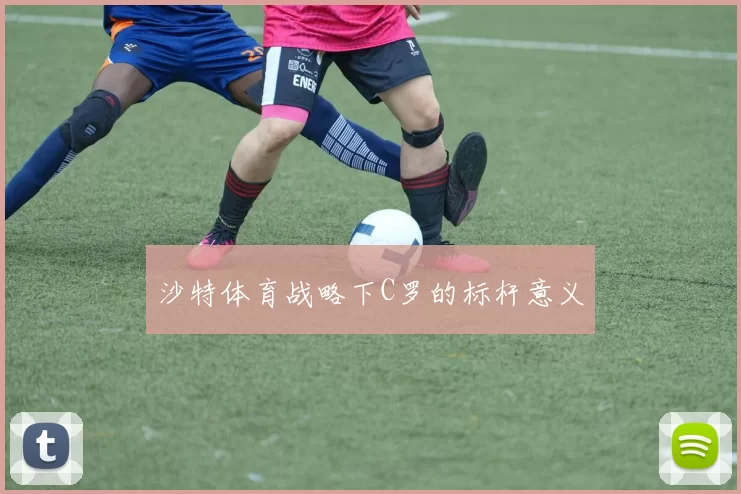 沙特体育战略下C罗的标杆意义