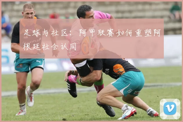 足球与社区：阿甲联赛如何重塑阿根廷社会认同