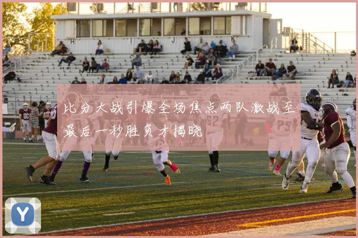 比分大战引爆全场焦点两队激战至最后一秒胜负才揭晓