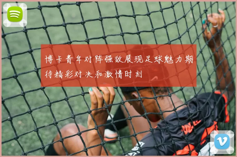 博卡青年对阵强敌展现足球魅力期待精彩对决和激情时刻