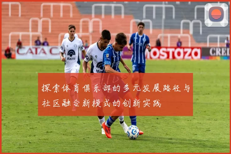 探索体育俱乐部的多元发展路径与社区融合新模式的创新实践