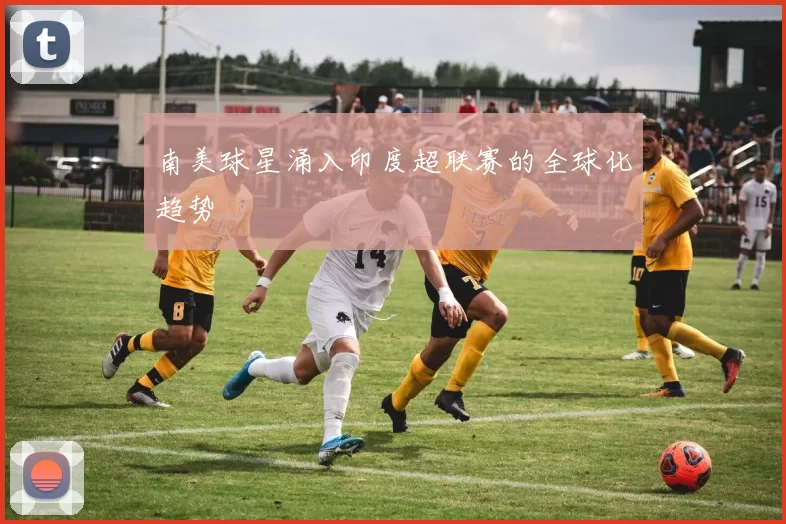 南美球星涌入印度超联赛的全球化趋势