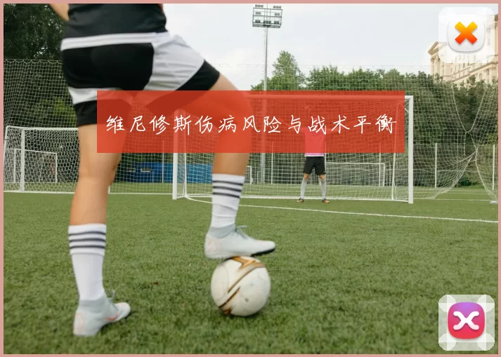 维尼修斯伤病风险与战术平衡