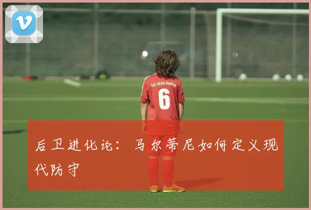 后卫进化论：马尔蒂尼如何定义现代防守