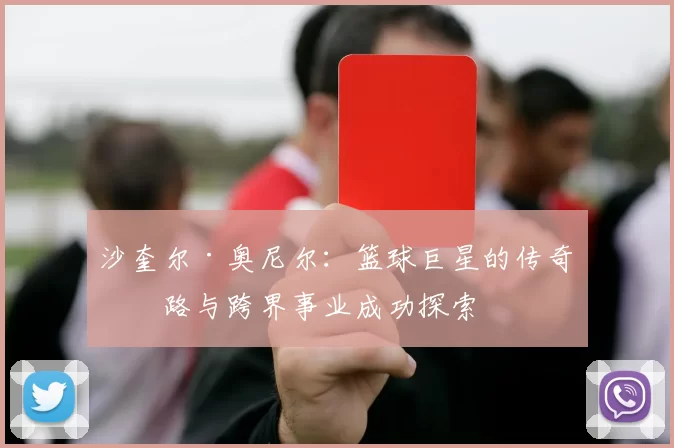沙奎尔·奥尼尔：篮球巨星的传奇之路与跨界事业成功探索