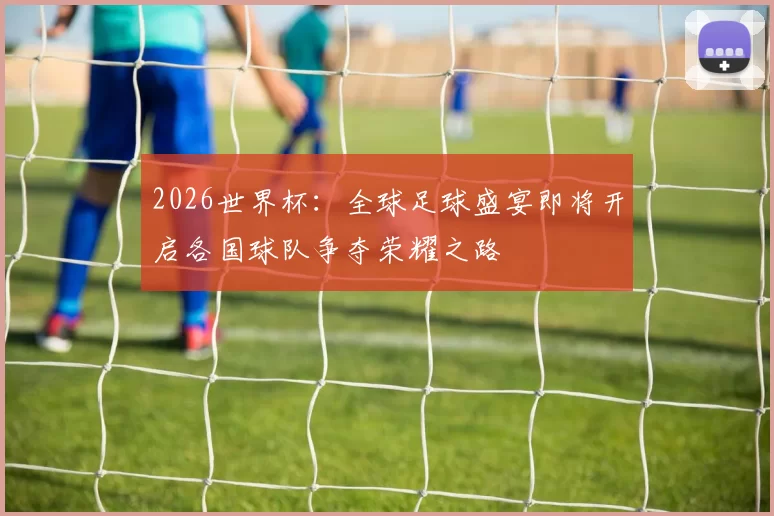 2026世界杯：全球足球盛宴即将开启各国球队争夺荣耀之路