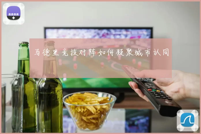 马德里竞技对阵如何凝聚城市认同