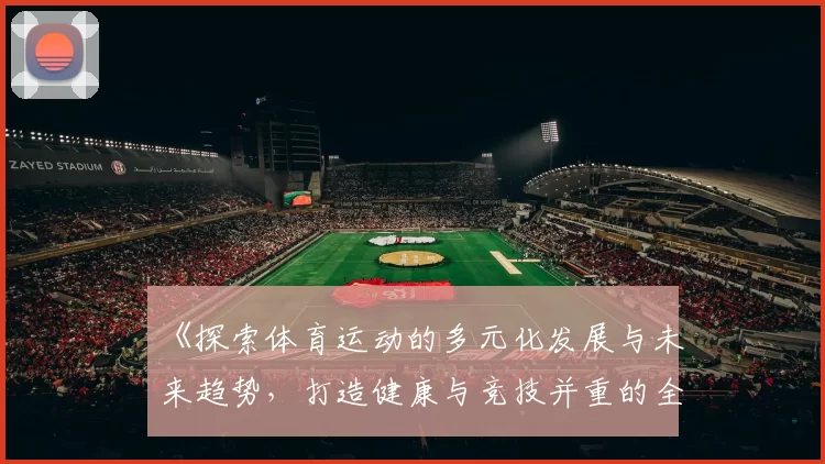 《探索体育运动的多元化发展与未来趋势，打造健康与竞技并重的全球体育新格局》